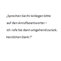 „Sprechen Sie Ihr Anliegen bitte auf den Anrufbeantworter - ich rufe Sie dann umgehend zurück. Herzlichen Dank !“
